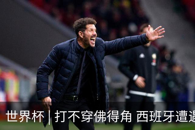世界杯 | 打不穿佛得角 西班牙遭遇“系统局”?